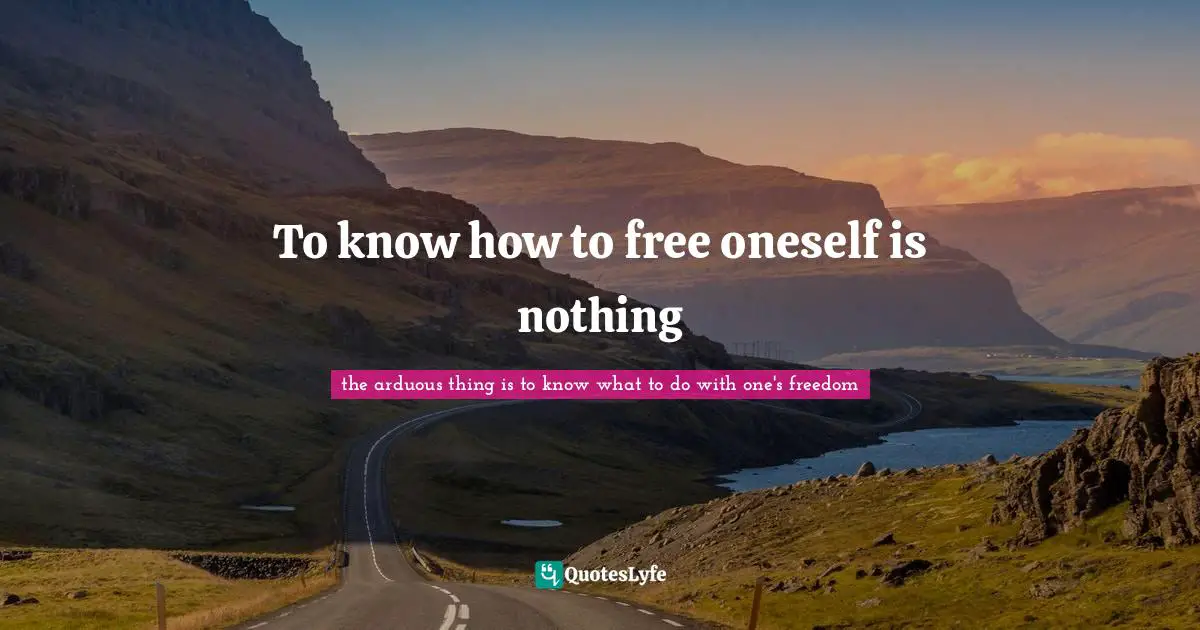 To know how to free oneself is nothing