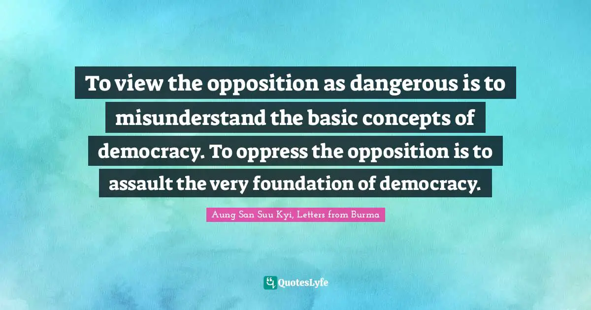 To view the opposition as dangerous is to misunderstand the basic concepts of democracy. To oppress the opposition is to assault the very foundation of democracy.