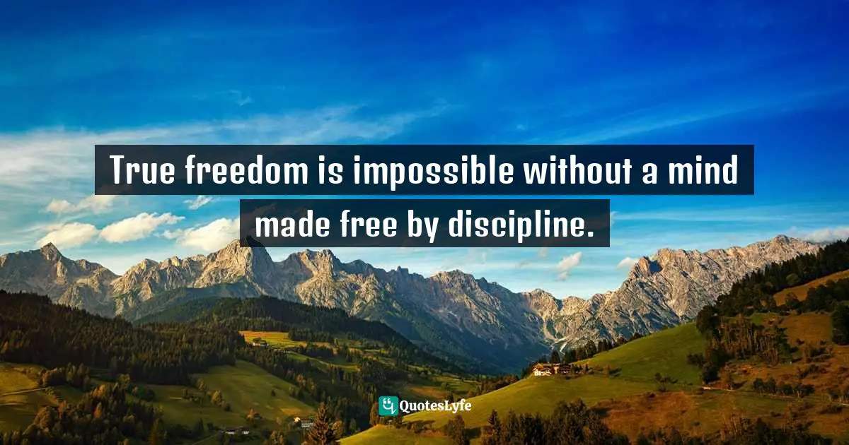 True freedom is impossible without a mind made free by discipline.