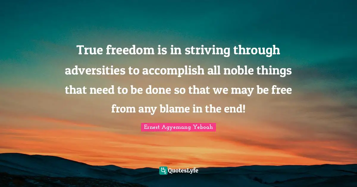 True freedom is in striving through adversities to accomplish all noble things that need to be done so that we may be free from any blame in the end!