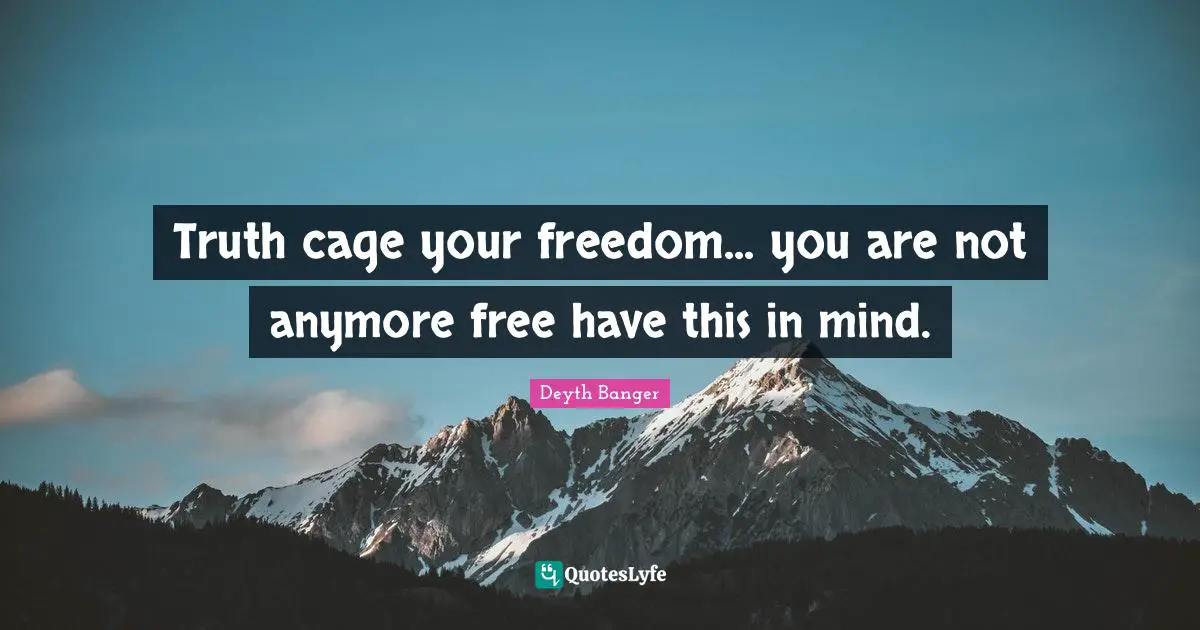 Truth cage your freedom... you are not anymore free have this in mind.