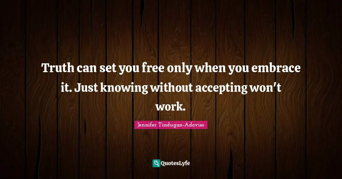 Truth can set you free only when you embrace it. Just knowing without accepting won't work.