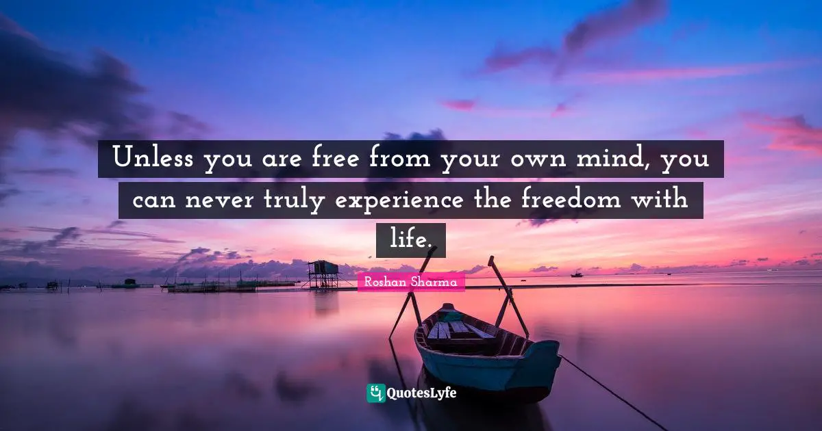 Unless you are free from your own mind, you can never truly experience the freedom with life.