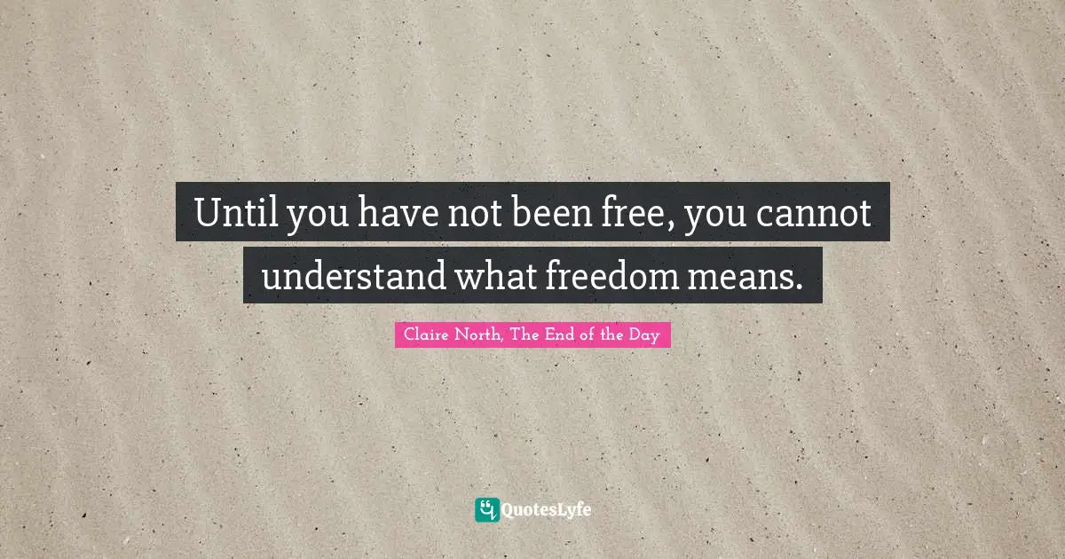 Until you have not been free, you cannot understand what freedom means.