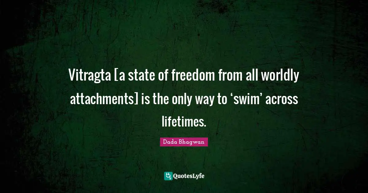 Vitragta [a state of freedom from all worldly attachments] is the only way to ‘swim’ across lifetimes.