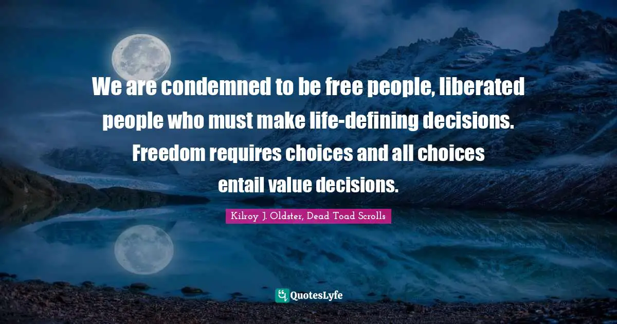 We are condemned to be free people, liberated people who must make life-defining decisions. Freedom requires choices and all choices entail value decisions.