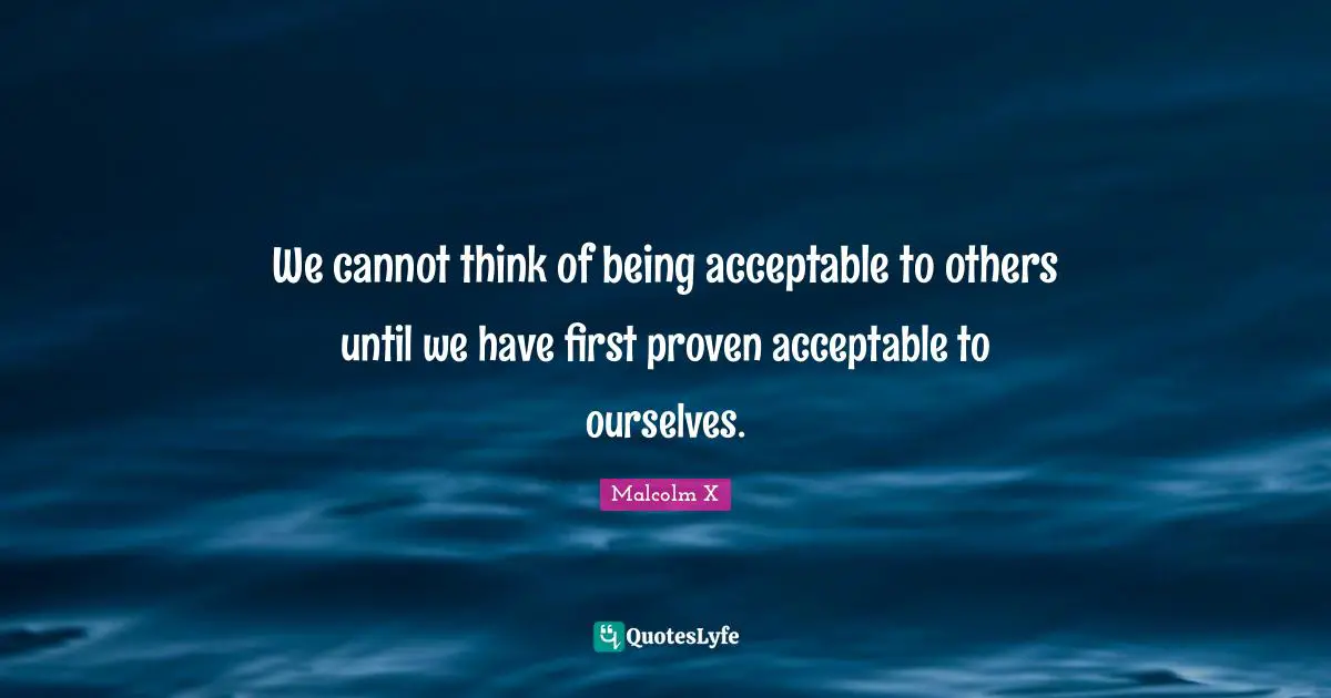 We cannot think of being acceptable to others until we have first proven acceptable to ourselves.