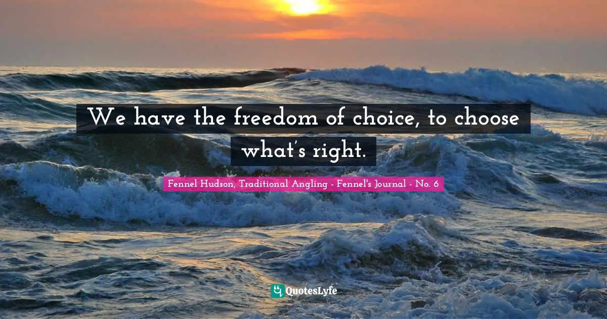 We have the freedom of choice, to choose what’s right.