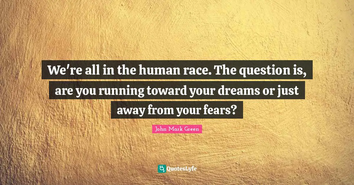 We're all in the human race. The question is, are you running toward your dreams or just away from your fears?