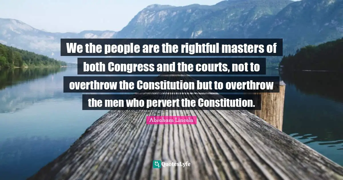 Abraham Lincoln Quotes: We the people are the rightful masters of both Congress and the courts, not to overthrow the Constitution but to overthrow the men who pervert the Constitution.