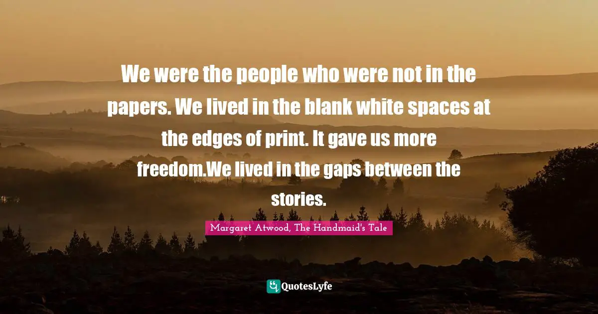 We were the people who were not in the papers. We lived in the blank white spaces at the edges of print. It gave us more freedom.We lived in the gaps between the stories.