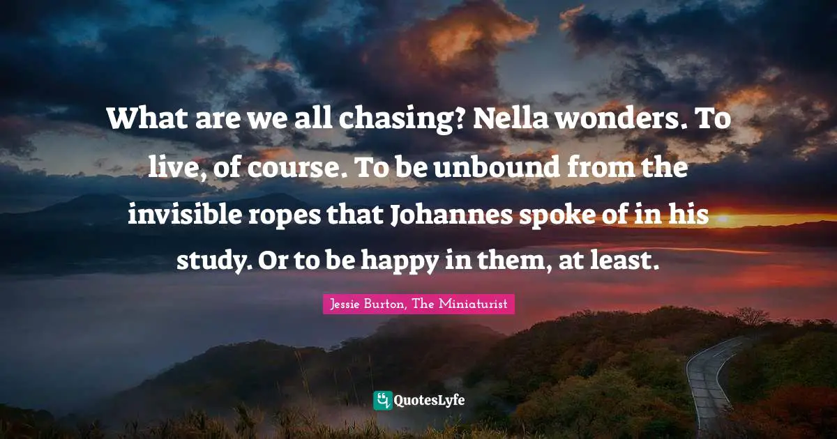 What are we all chasing? Nella wonders. To live, of course. To be unbound from the invisible ropes that Johannes spoke of in his study. Or to be happy in them, at least.