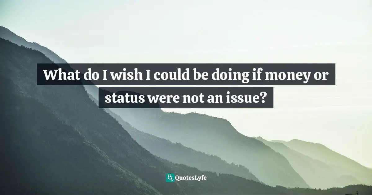 What do I wish I could be doing if money or status were not an issue?