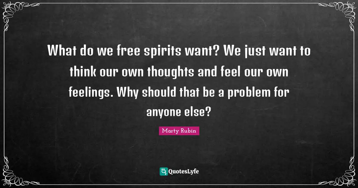What do we free spirits want? We just want to think our own thoughts and feel our own feelings. Why should that be a problem for anyone else?