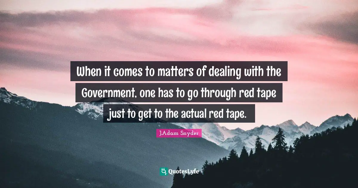 When it comes to matters of dealing with the Government, one has to go through red tape just to get to the actual red tape.
