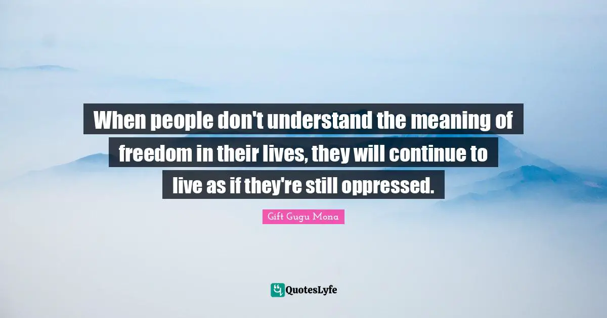 Gift Gugu Mona Quotes: When people don't understand the meaning of freedom in their lives, they will continue to live as if they're still oppressed.