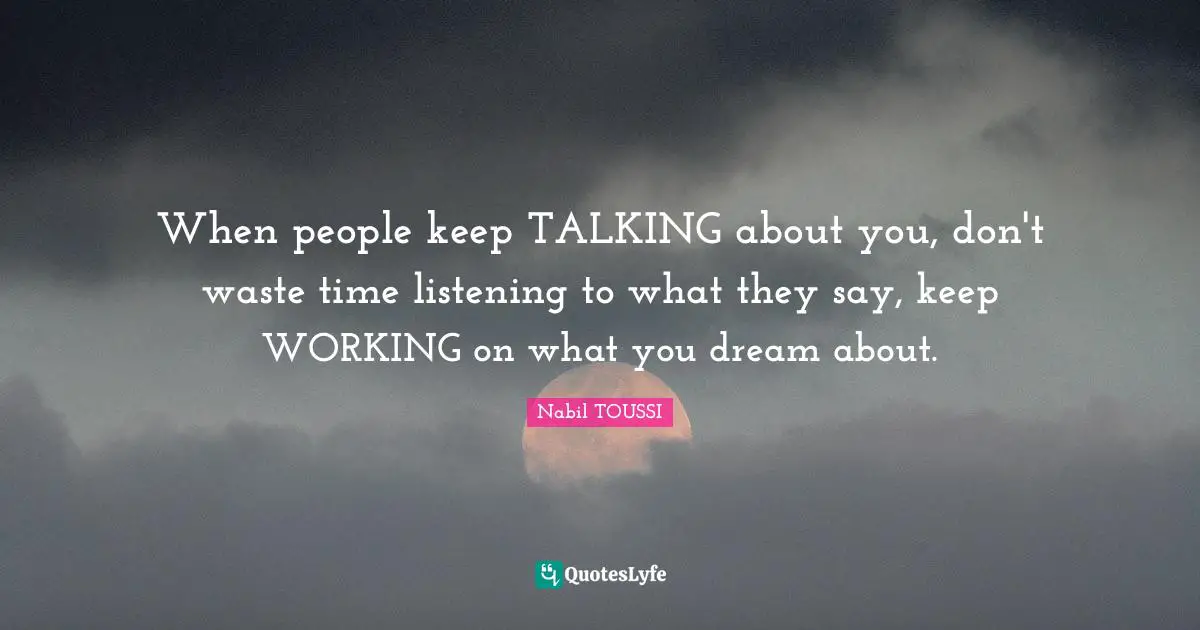 Dreaming Dreams Quotes: "When people keep TALKING about you, don't waste time listening to what they say, keep WORKING on what you dream about."