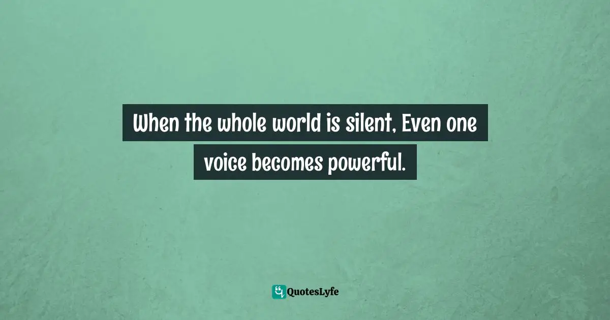 When the whole world is silent, Even one voice becomes powerful.