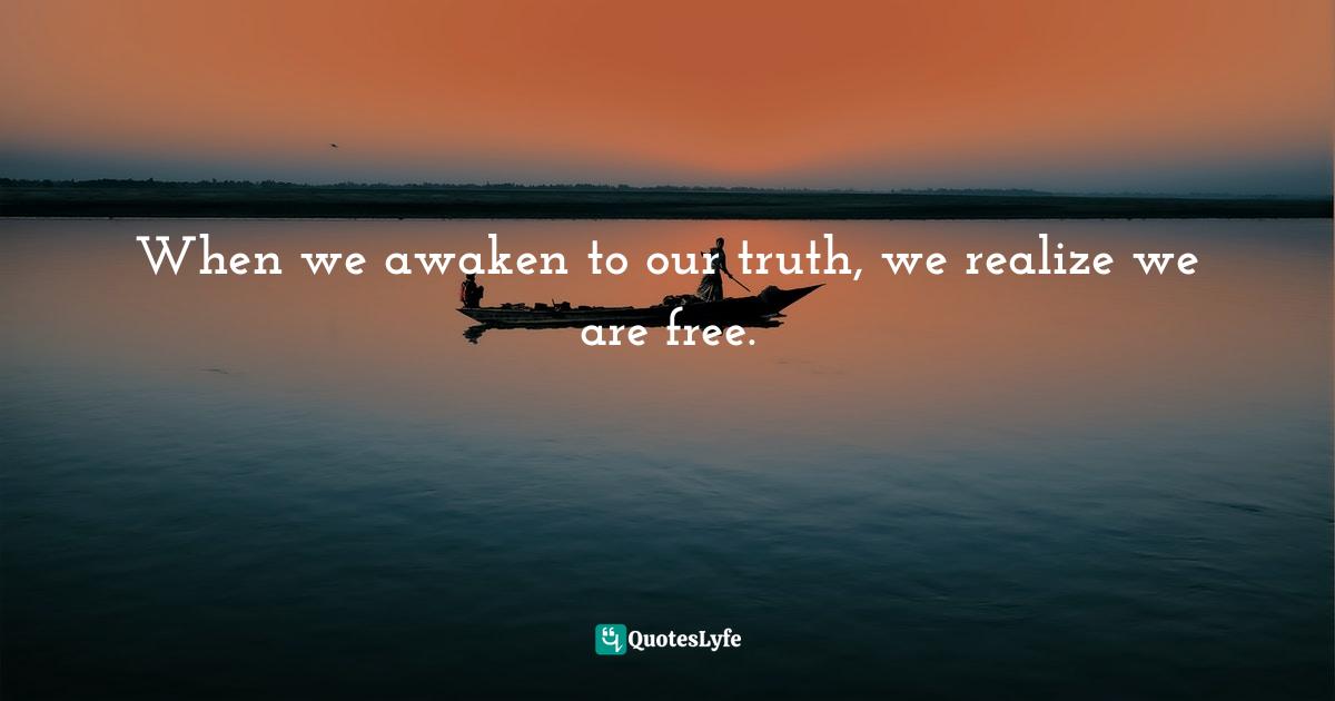 When we awaken to our truth, we realize we are free.