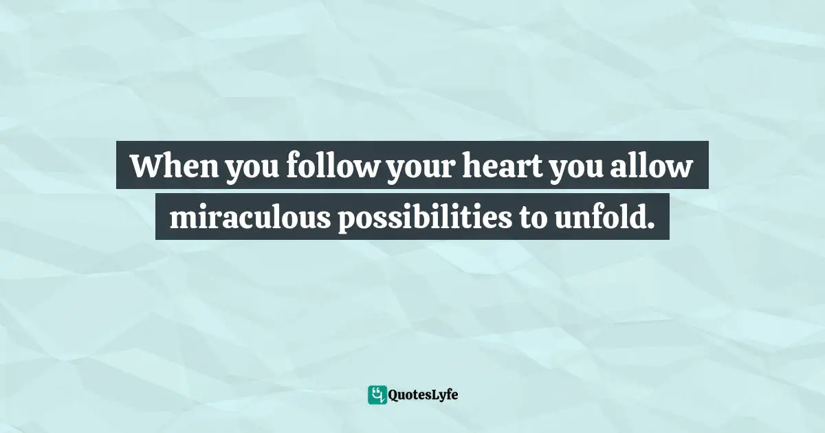 When you follow your heart you allow miraculous possibilities to unfold.