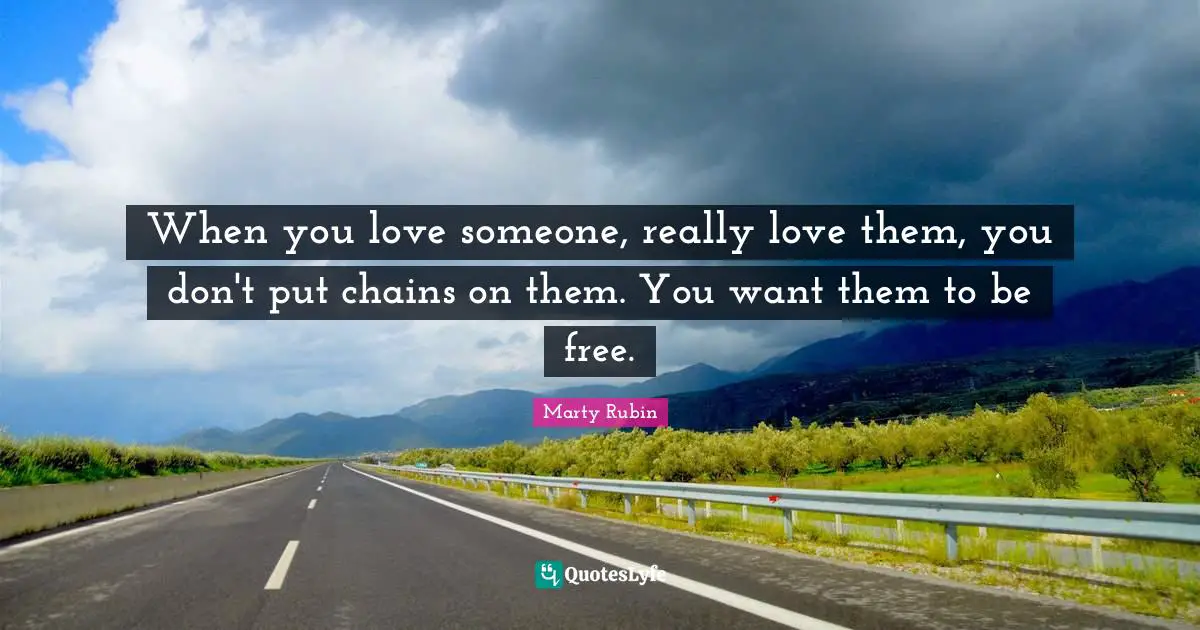 When you love someone, really love them, you don't put chains on them. You want them to be free.