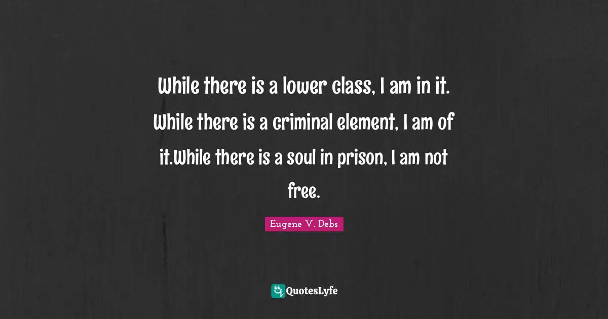 While there is a lower class, I am in it. While there is a criminal element, I am of it.While there is a soul in prison, I am not free.
