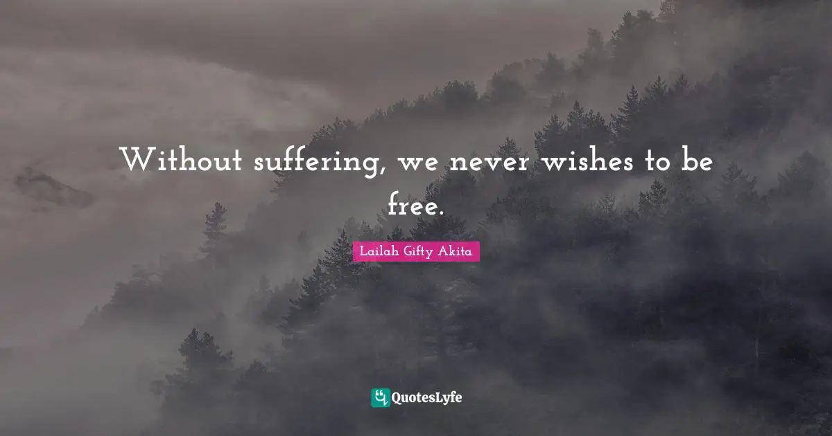 Without suffering, we never wishes to be free.