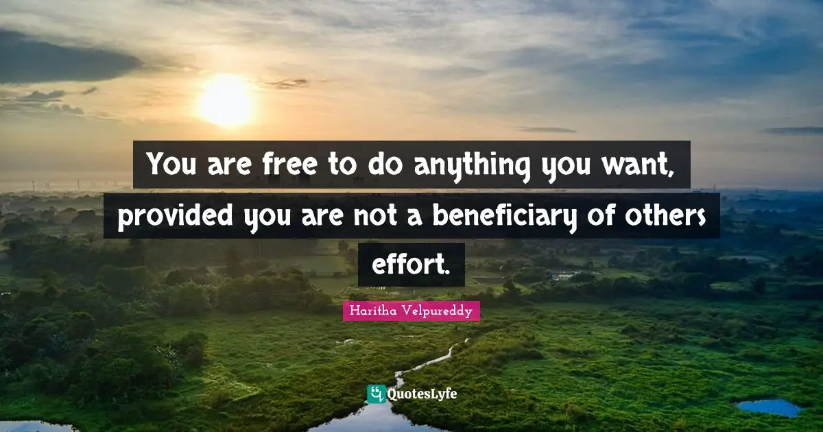 You are free to do anything you want, provided you are not a beneficiary of others effort.