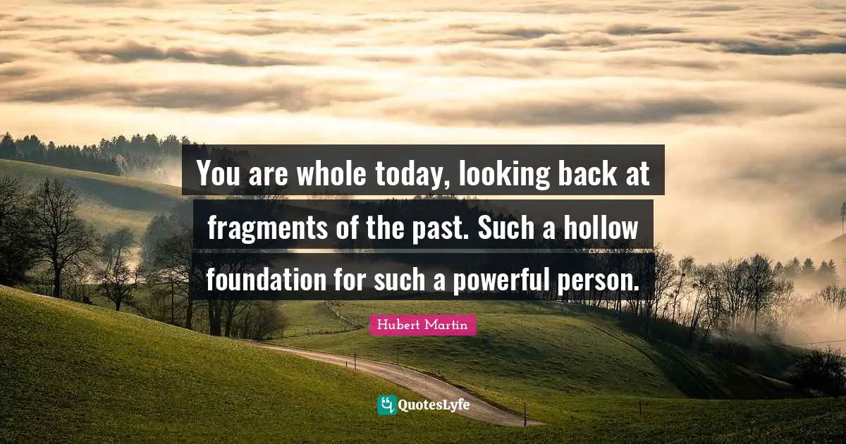 Hubert Martin Quotes: "You are whole today, looking back at fragments of the past. Such a hollow foundation for such a powerful person."