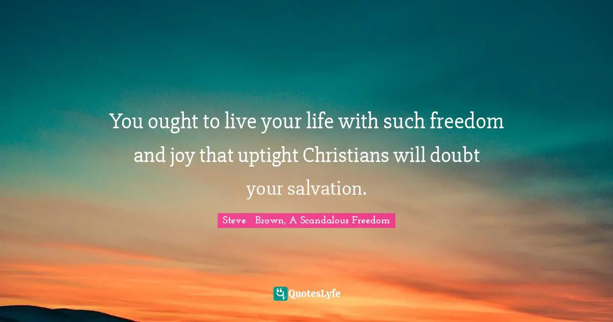 You ought to live your life with such freedom and joy that uptight Christians will doubt your salvation.