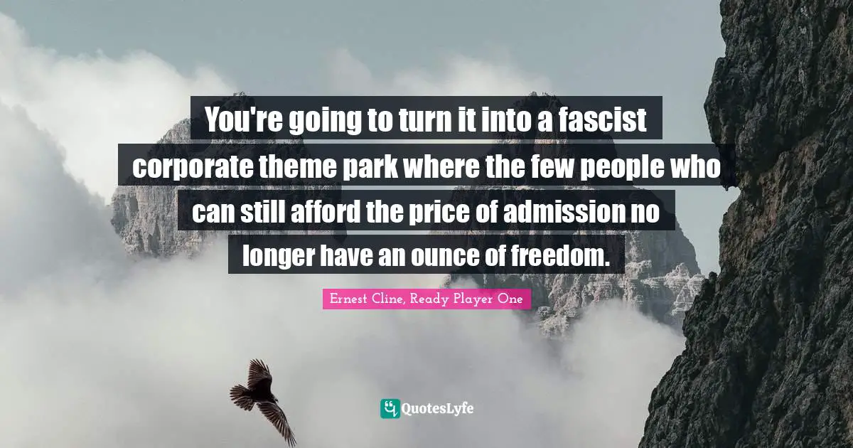 You're going to turn it into a fascist corporate theme park where the few people who can still afford the price of admission no longer have an ounce of freedom.