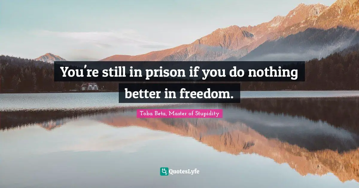 You're still in prison if you do nothing better in freedom.