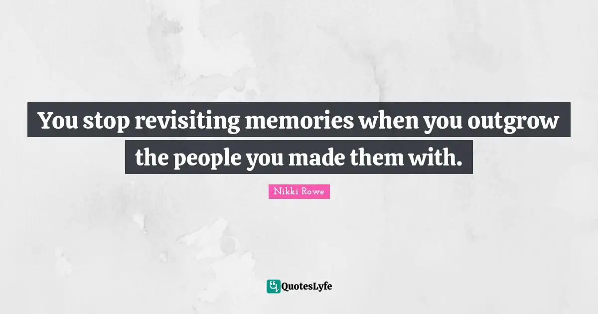You stop revisiting memories when you outgrow the people you made them with.
