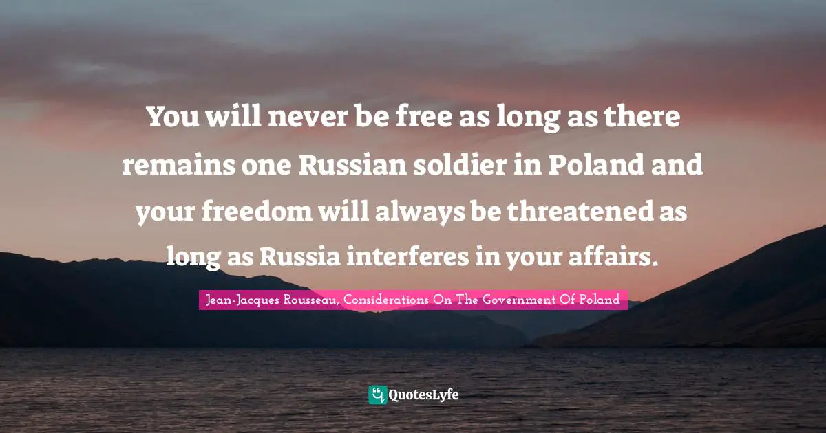 You will never be free as long as there remains one Russian soldier in Poland and your freedom will always be threatened as long as Russia interferes in your affairs.