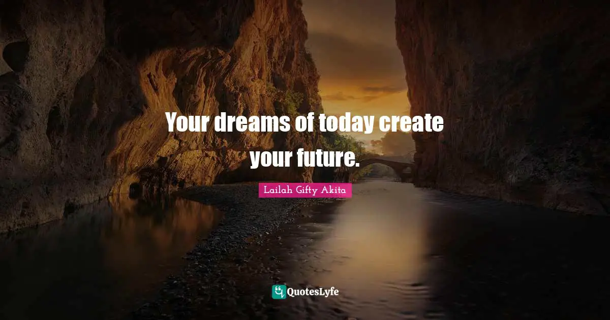 Your dreams of today create your future.
