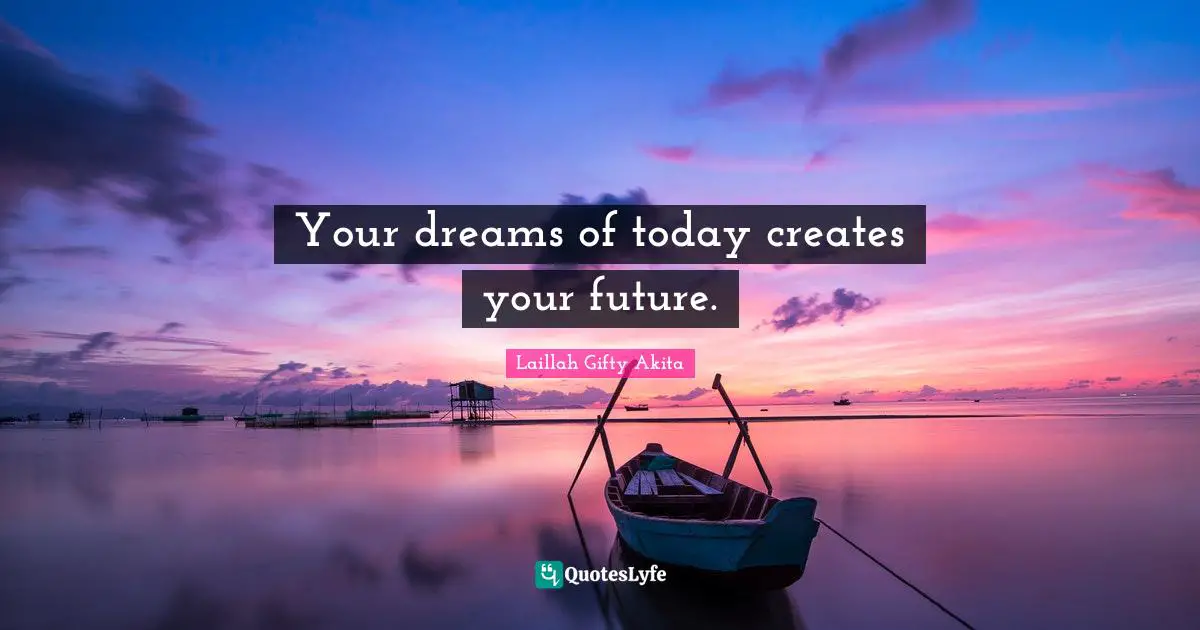 Your dreams of today creates your future.