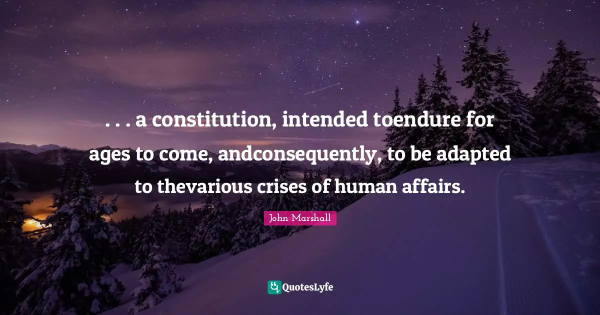. . . a constitution, intended toendure for ages to come, andconsequently, to be adapted to thevarious crises of human affairs.