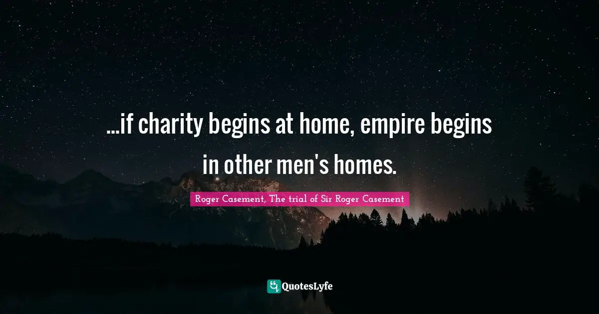 ...if charity begins at home, empire begins in other men's homes.