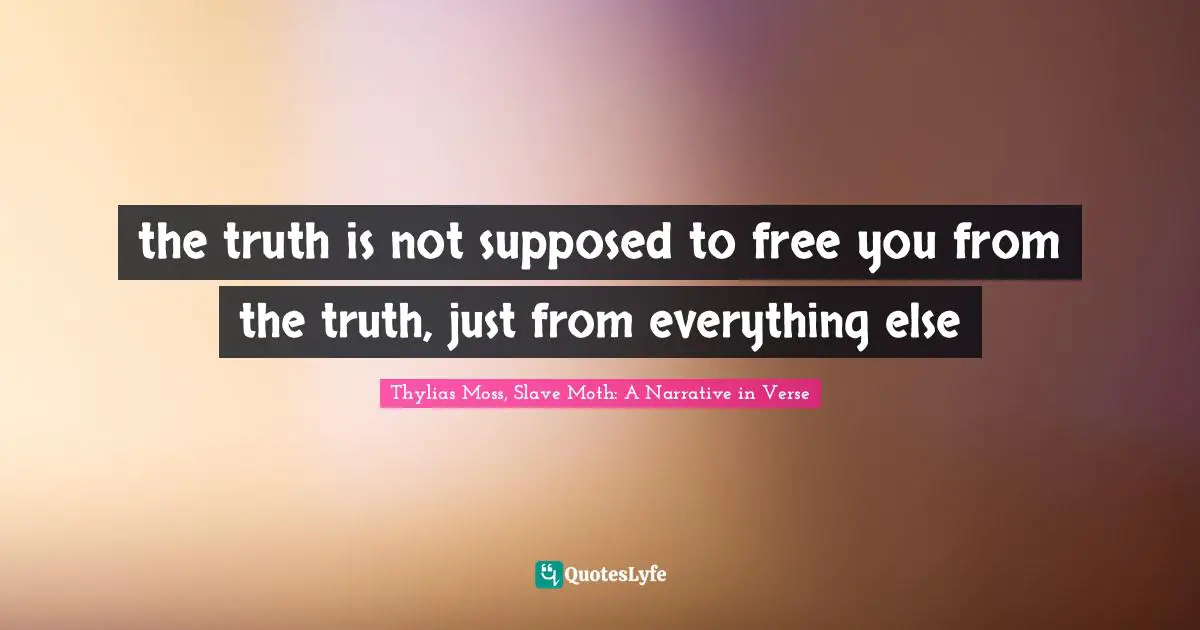 the truth is not supposed to free you from the truth, just from everything else
