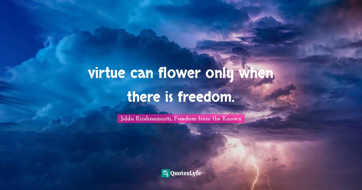 virtue can flower only when there is freedom.... Quote by Jiddu
