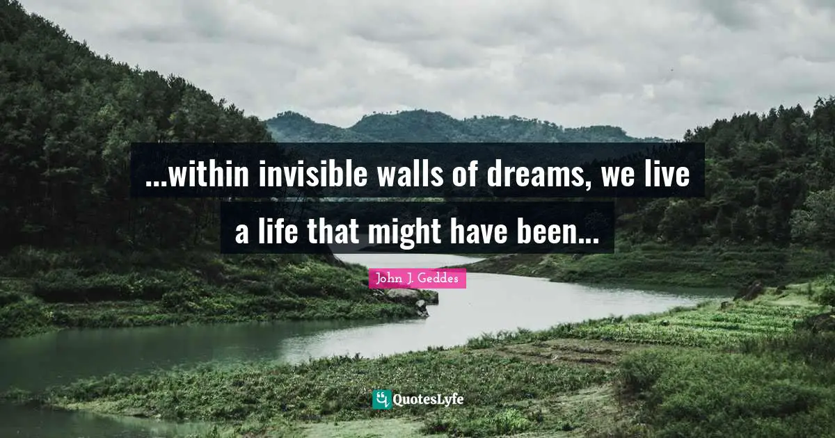 John J. Geddes Quotes: "...within invisible walls of dreams, we live a life that might have been..."
