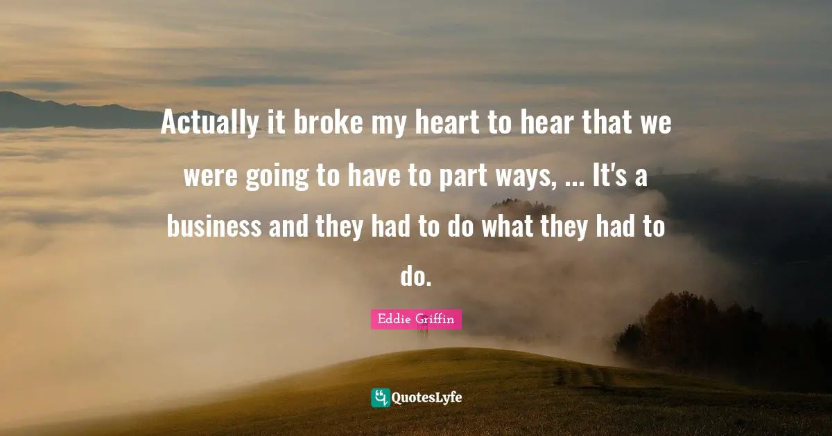 Actually it broke my heart to hear that we were going to have to part ways, ... It's a business and they had to do what they had to do.