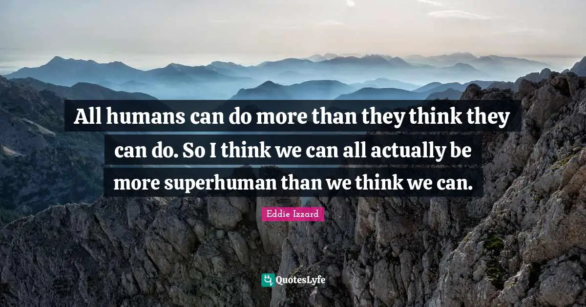 All humans can do more than they think they can do. So I think we can all actually be more superhuman than we think we can.