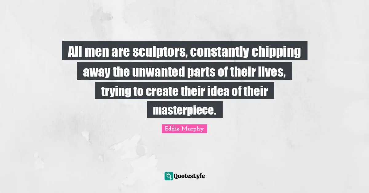 Sculptors Quotes: "All men are sculptors, constantly chipping away the unwanted parts of their lives, trying to create their idea of their masterpiece."