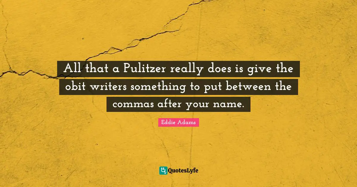 All that a Pulitzer really does is give the obit writers something to put between the commas after your name.