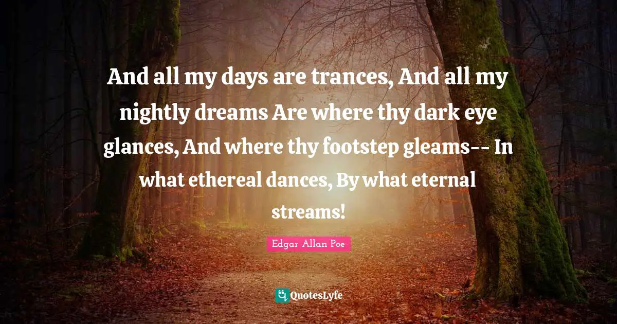 And all my days are trances, And all my nightly dreams Are where thy dark eye glances, And where thy footstep gleams-- In what ethereal dances, By what eternal streams!