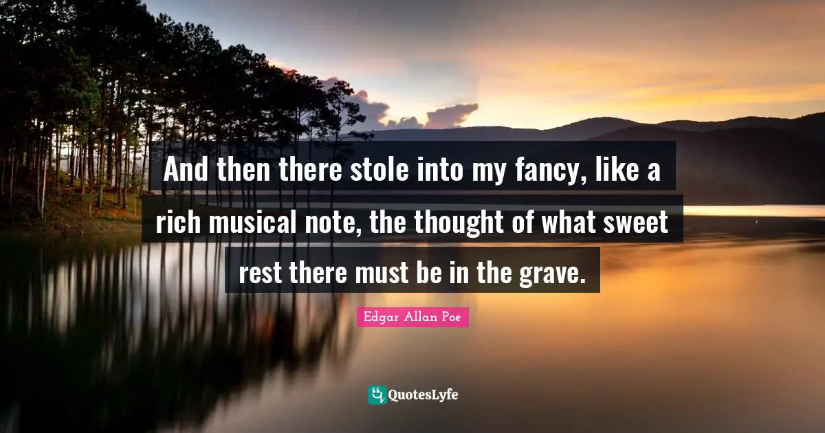 And then there stole into my fancy, like a rich musical note, the thought of what sweet rest there must be in the grave.