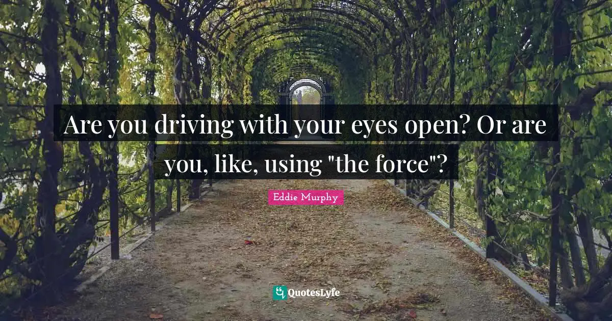 Are you driving with your eyes open? Or are you, like, using "the force"?