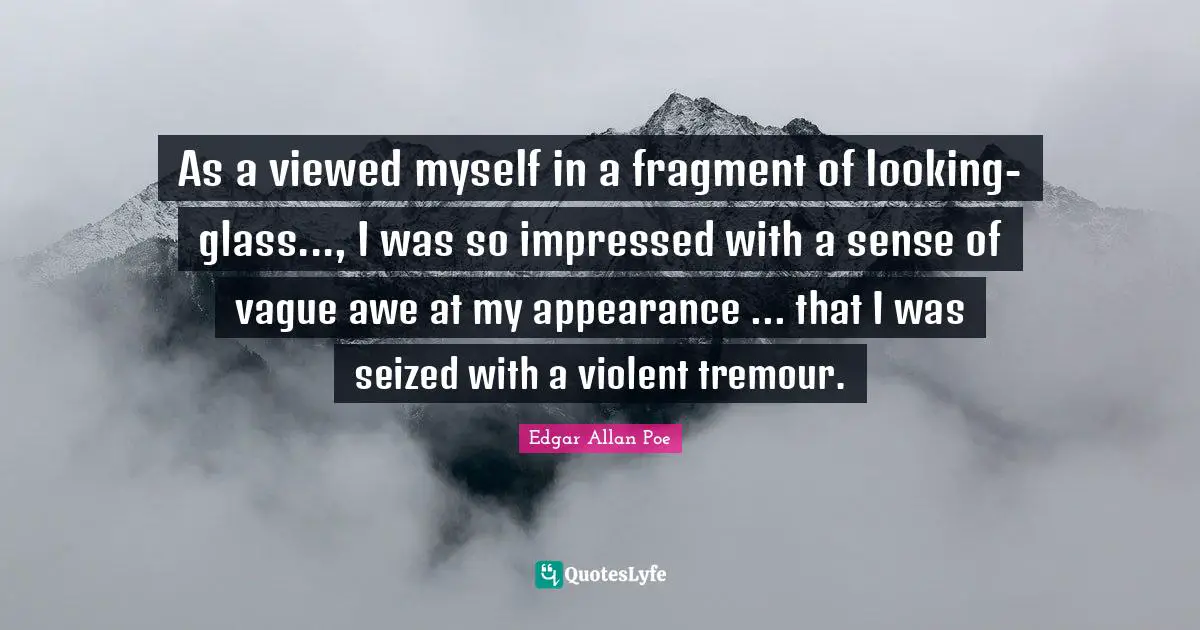 As a viewed myself in a fragment of looking-glass..., I was so impressed with a sense of vague awe at my appearance ... that I was seized with a violent tremour.