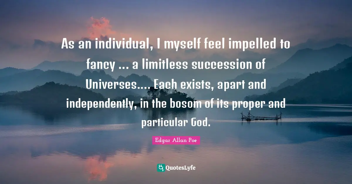 As an individual, I myself feel impelled to fancy ... a limitless succession of Universes.... Each exists, apart and independently, in the bosom of its proper and particular God.